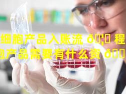 干细胞产品入账流 🦟 程（干细胞产品需要有什么资 🐞 质）
